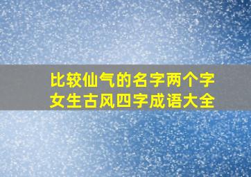 比较仙气的名字两个字女生古风四字成语大全