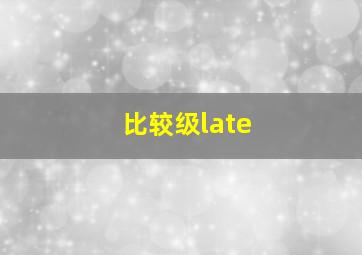 比较级late