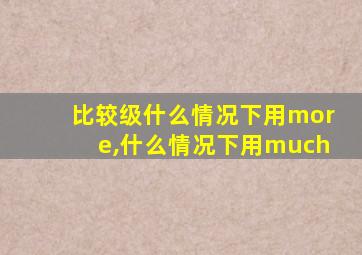 比较级什么情况下用more,什么情况下用much