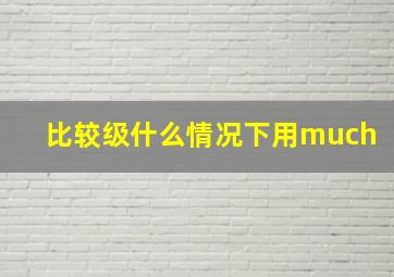 比较级什么情况下用much