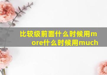 比较级前面什么时候用more什么时候用much