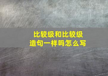 比较级和比较级造句一样吗怎么写