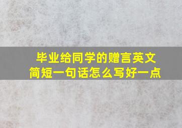 毕业给同学的赠言英文简短一句话怎么写好一点