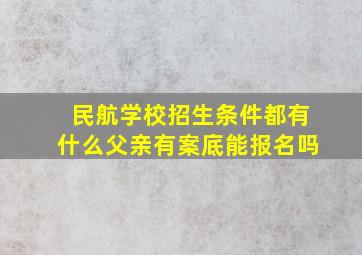 民航学校招生条件都有什么父亲有案底能报名吗