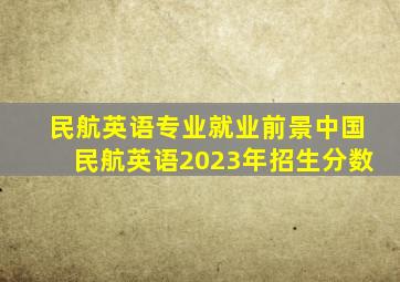 民航英语专业就业前景中国民航英语2023年招生分数