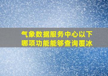 气象数据服务中心以下哪项功能能够查询覆冰