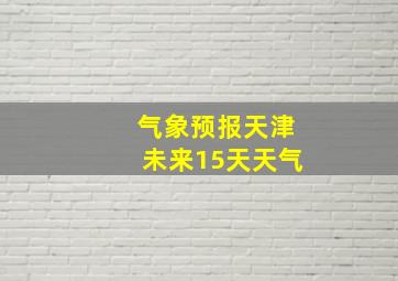 气象预报天津未来15天天气