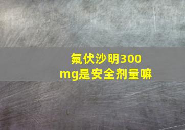 氟伏沙明300mg是安全剂量嘛