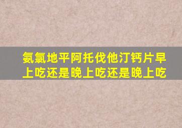 氨氯地平阿托伐他汀钙片早上吃还是晚上吃还是晚上吃