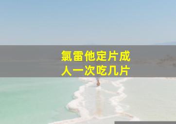 氯雷他定片成人一次吃几片