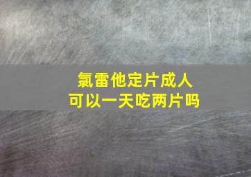 氯雷他定片成人可以一天吃两片吗