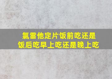 氯雷他定片饭前吃还是饭后吃早上吃还是晚上吃