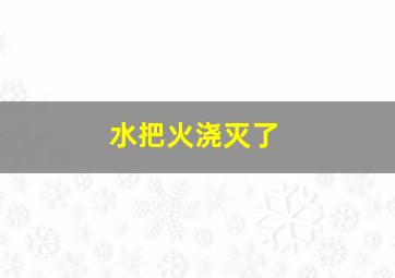 水把火浇灭了