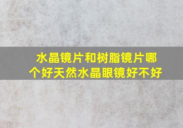 水晶镜片和树脂镜片哪个好天然水晶眼镜好不好