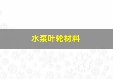 水泵叶轮材料