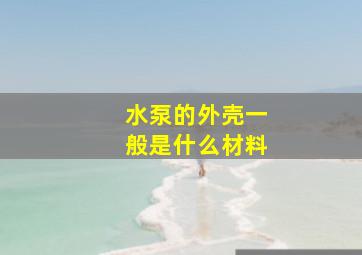 水泵的外壳一般是什么材料