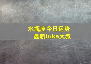 水瓶座今日运势最新luka大叔