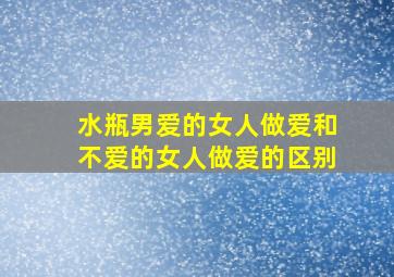 水瓶男爱的女人做爱和不爱的女人做爱的区别