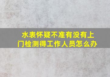 水表怀疑不准有没有上门检测得工作人员怎么办