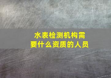 水表检测机构需要什么资质的人员