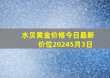 水贝黄金价格今日最新价位20245月3日