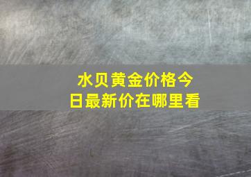 水贝黄金价格今日最新价在哪里看