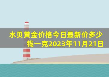 水贝黄金价格今日最新价多少钱一克2023年11月21日