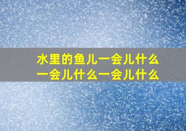 水里的鱼儿一会儿什么一会儿什么一会儿什么