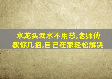 水龙头漏水不用愁,老师傅教你几招,自己在家轻松解决