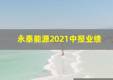 永泰能源2021中报业绩