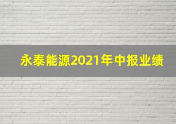 永泰能源2021年中报业绩