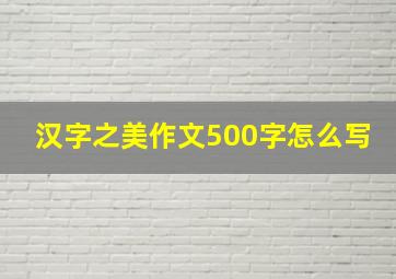 汉字之美作文500字怎么写