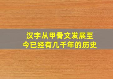 汉字从甲骨文发展至今已经有几千年的历史