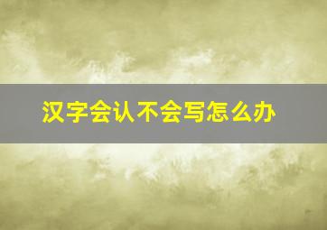 汉字会认不会写怎么办