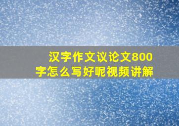 汉字作文议论文800字怎么写好呢视频讲解