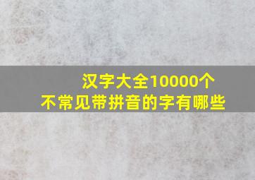 汉字大全10000个不常见带拼音的字有哪些