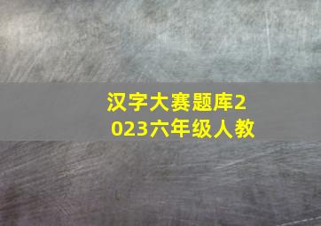 汉字大赛题库2023六年级人教