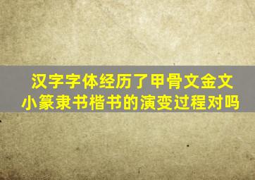 汉字字体经历了甲骨文金文小篆隶书楷书的演变过程对吗