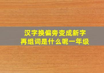 汉字换偏旁变成新字再组词是什么呢一年级