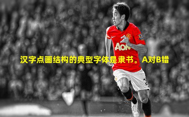 汉字点画结构的典型字体是隶书。A对B错