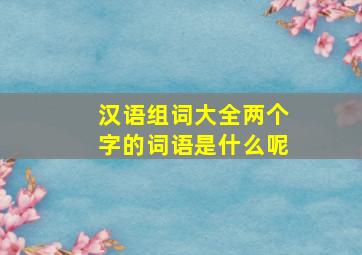 汉语组词大全两个字的词语是什么呢