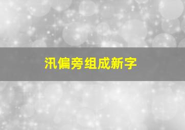 汛偏旁组成新字