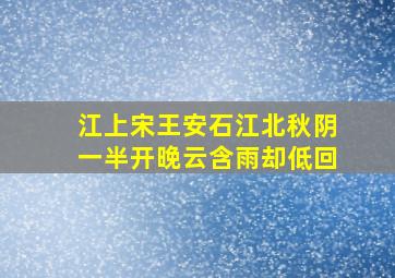 江上宋王安石江北秋阴一半开晚云含雨却低回