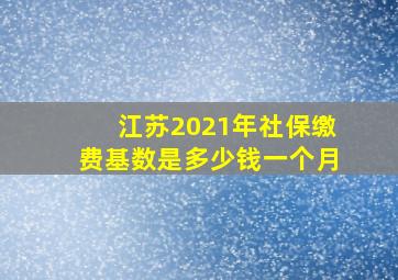 江苏2021年社保缴费基数是多少钱一个月