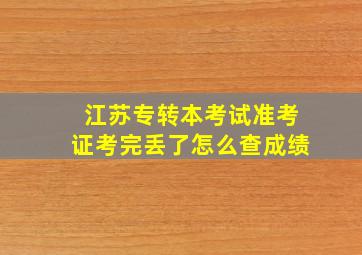 江苏专转本考试准考证考完丢了怎么查成绩