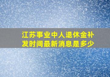 江苏事业中人退休金补发时间最新消息是多少