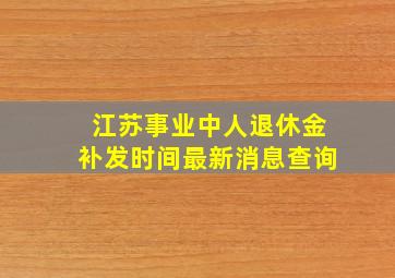 江苏事业中人退休金补发时间最新消息查询