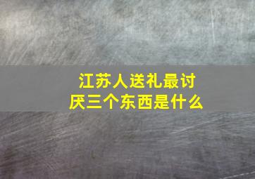 江苏人送礼最讨厌三个东西是什么