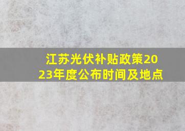 江苏光伏补贴政策2023年度公布时间及地点