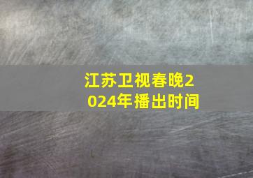 江苏卫视春晚2024年播出时间